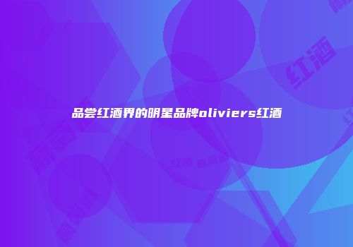 品尝红酒界的明星品牌oliviers红酒