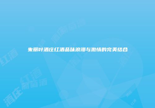 朱丽叶酒庄红酒品味浪漫与激情的完美结合