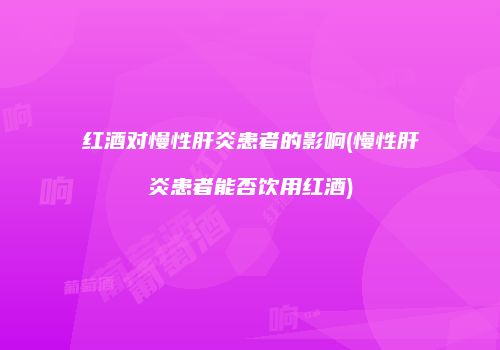 红酒对慢性肝炎患者的影响(慢性肝炎患者能否饮用红酒)