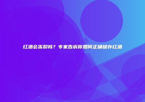 红酒会冻裂吗？专家告诉你如何正确储存红酒