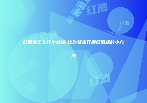 红酒塞怎么开小妙招-让你轻松开启红酒瓶的小方法