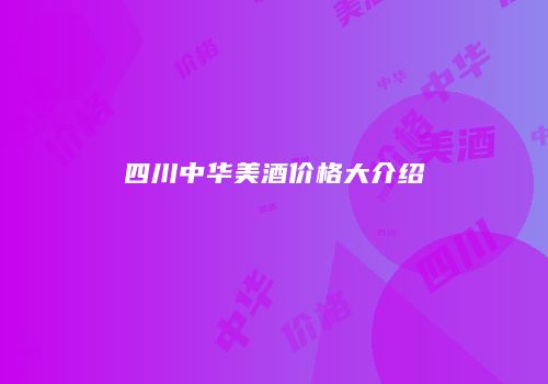 四川中华美酒价格大介绍