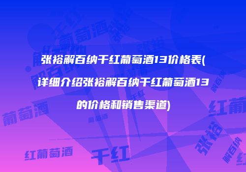 张裕解百纳干红葡萄酒13价格表(详细介绍张裕解百纳干红葡萄酒13的价格和销售渠道)
