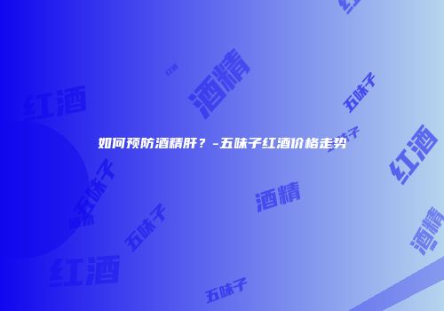 如何预防酒精肝？-五味子红酒价格走势