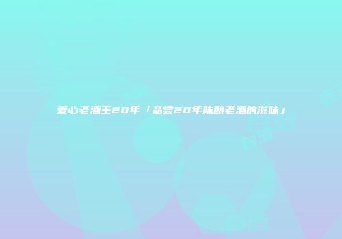 爱心老酒王20年「品尝20年陈酿老酒的滋味」