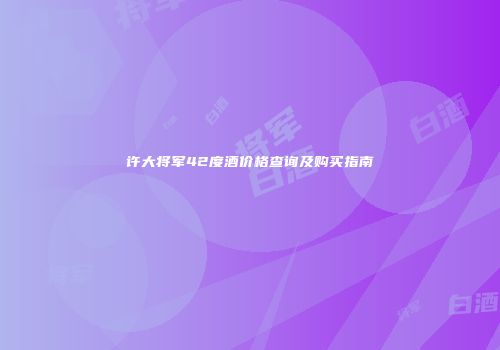 许大将军42度酒价格查询及购买指南