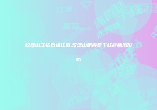 玫瑰山庄钻石标红酒,玫瑰山赤霞珠干红葡萄酒价格