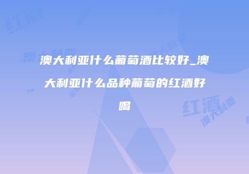 澳大利亚什么葡萄酒比较好_澳大利亚什么品种葡萄的红酒好喝