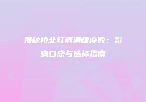 揭秘拉菲红酒酒精度数：影响口感与选择指南