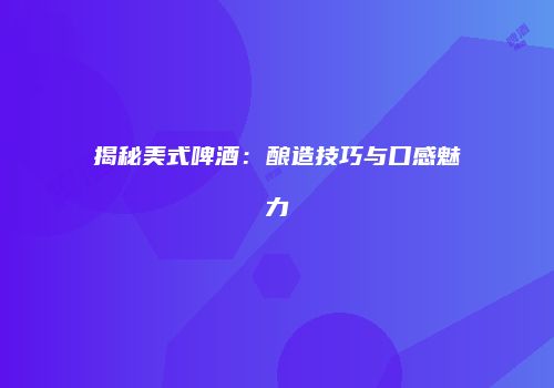 揭秘美式啤酒：酿造技巧与口感魅力
