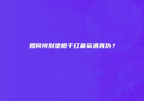 如何辨别堡船干红葡萄酒真伪？