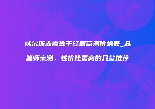 威尔斯赤霞珠干红葡萄酒价格表_品鉴师亲测，性价比最高的几款推荐
