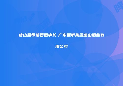 唐山蓝带集团董事长-广东蓝带集团唐山酒业有限公司