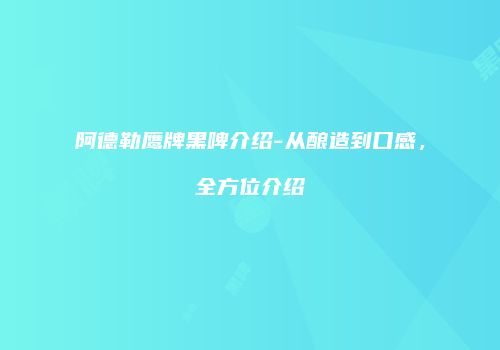 阿德勒鹰牌黑啤介绍-从酿造到口感，全方位介绍