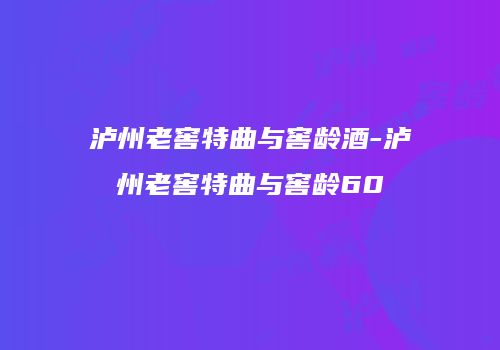 泸州老窖特曲与窖龄酒-泸州老窖特曲与窖龄60