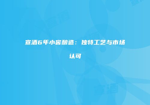 宣酒6年小窖酿造：独特工艺与市场认可