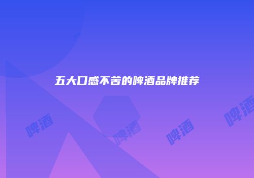 五大口感不苦的啤酒品牌推荐