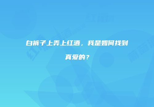 白裤子上弄上红酒，我是如何找到真爱的？