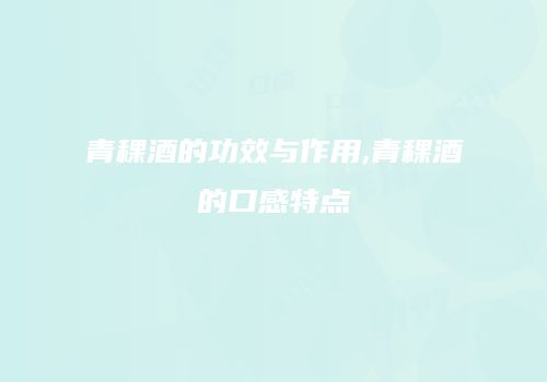 青稞酒的功效与作用,青稞酒的口感特点