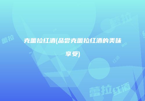 克蕾拉红酒(品尝克蕾拉红酒的美味享受)