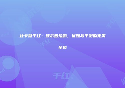 杜卡斯干红：波尔多珍酿，优雅与平衡的完美呈现