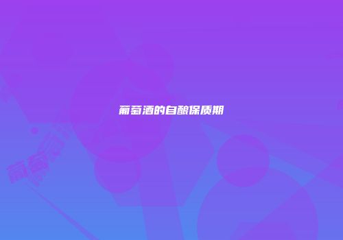 葡萄酒的自酿保质期