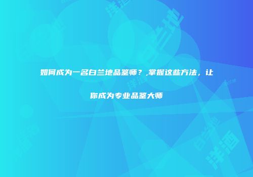 如何成为一名白兰地品鉴师？,掌握这些方法，让你成为专业品鉴大师