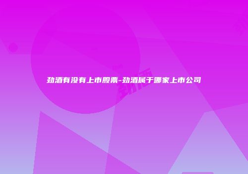 劲酒有没有上市股票-劲酒属于哪家上市公司