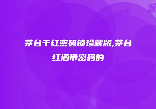 茅台干红密码锁珍藏版,茅台红酒带密码的