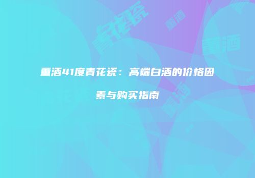 董酒41度青花瓷：高端白酒的价格因素与购买指南
