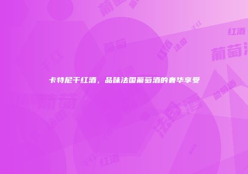 卡特尼干红酒，品味法国葡萄酒的奢华享受