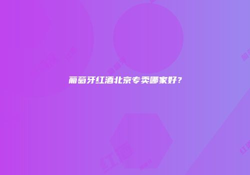 葡萄牙红酒北京专卖哪家好？