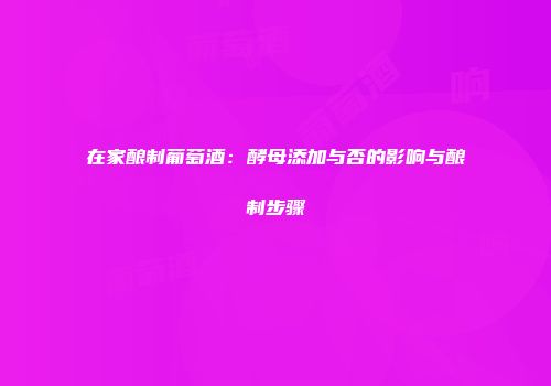 在家酿制葡萄酒：酵母添加与否的影响与酿制步骤
