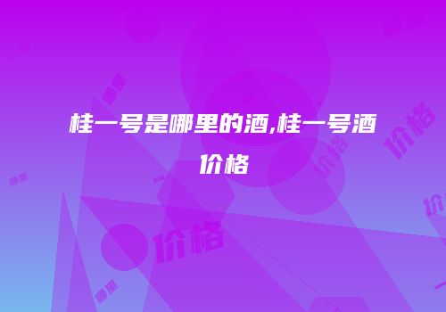 桂一号是哪里的酒,桂一号酒价格