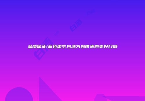 品质保证!蓝色国梦白酒为您带来的美好口感