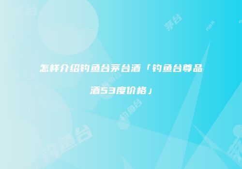 怎样介绍钓鱼台茅台酒「钓鱼台尊品酒53度价格」