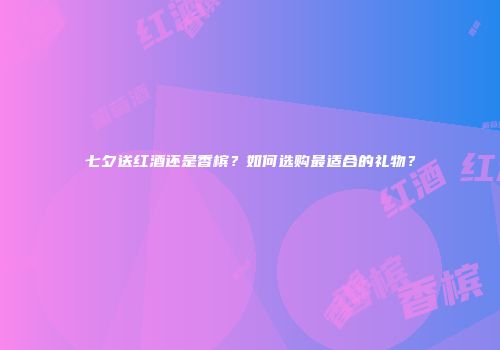 七夕送红酒还是香槟？如何选购最适合的礼物？