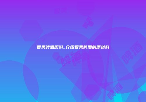 智美啤酒配料_介绍智美啤酒的原材料