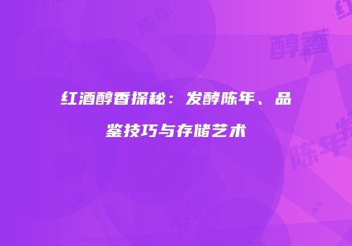 红酒醇香探秘：发酵陈年、品鉴技巧与存储艺术