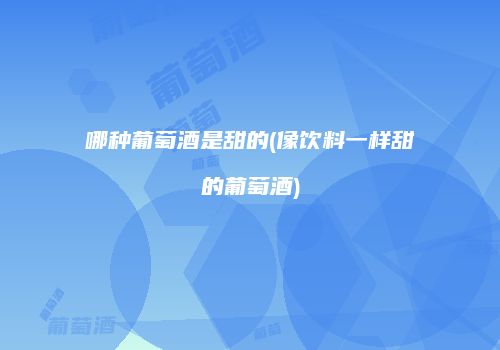 哪种葡萄酒是甜的(像饮料一样甜的葡萄酒)