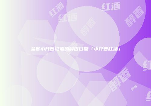 品尝小开普红酒的醇香口感「小开普红酒」