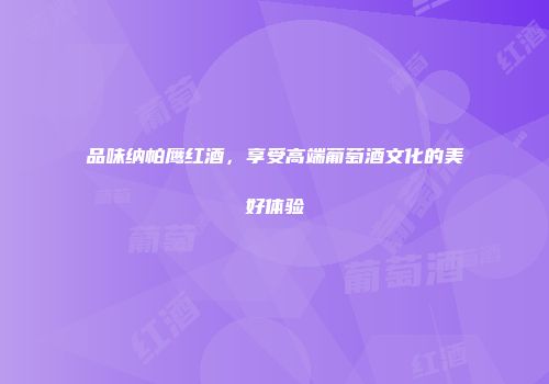 品味纳帕鹰红酒，享受高端葡萄酒文化的美好体验