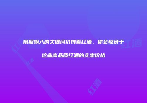 根据输入的关键词价钱看红酒，你会惊讶于这些高品质红酒的实惠价格