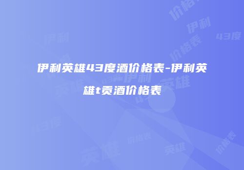 伊利英雄43度酒价格表-伊利英雄t贡酒价格表