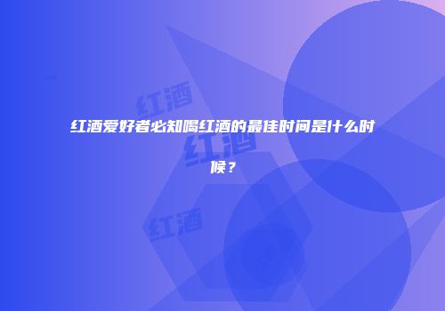 红酒爱好者必知喝红酒的最佳时间是什么时候？