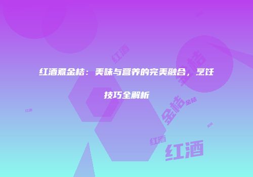 红酒煮金桔：美味与营养的完美融合，烹饪技巧全解析