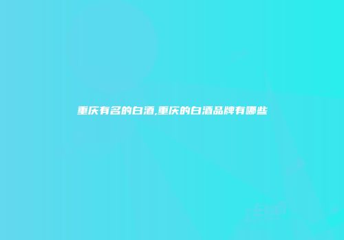 重庆有名的白酒,重庆的白酒品牌有哪些
