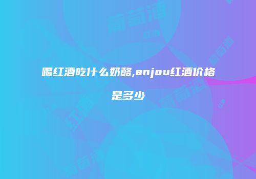 喝红酒吃什么奶酪,anjou红酒价格是多少
