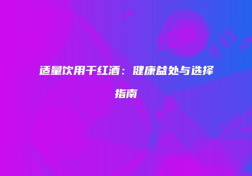 适量饮用干红酒：健康益处与选择指南