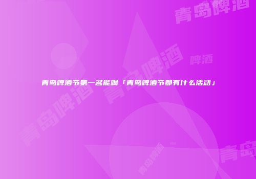 青岛啤酒节第一名能喝「青岛啤酒节都有什么活动」